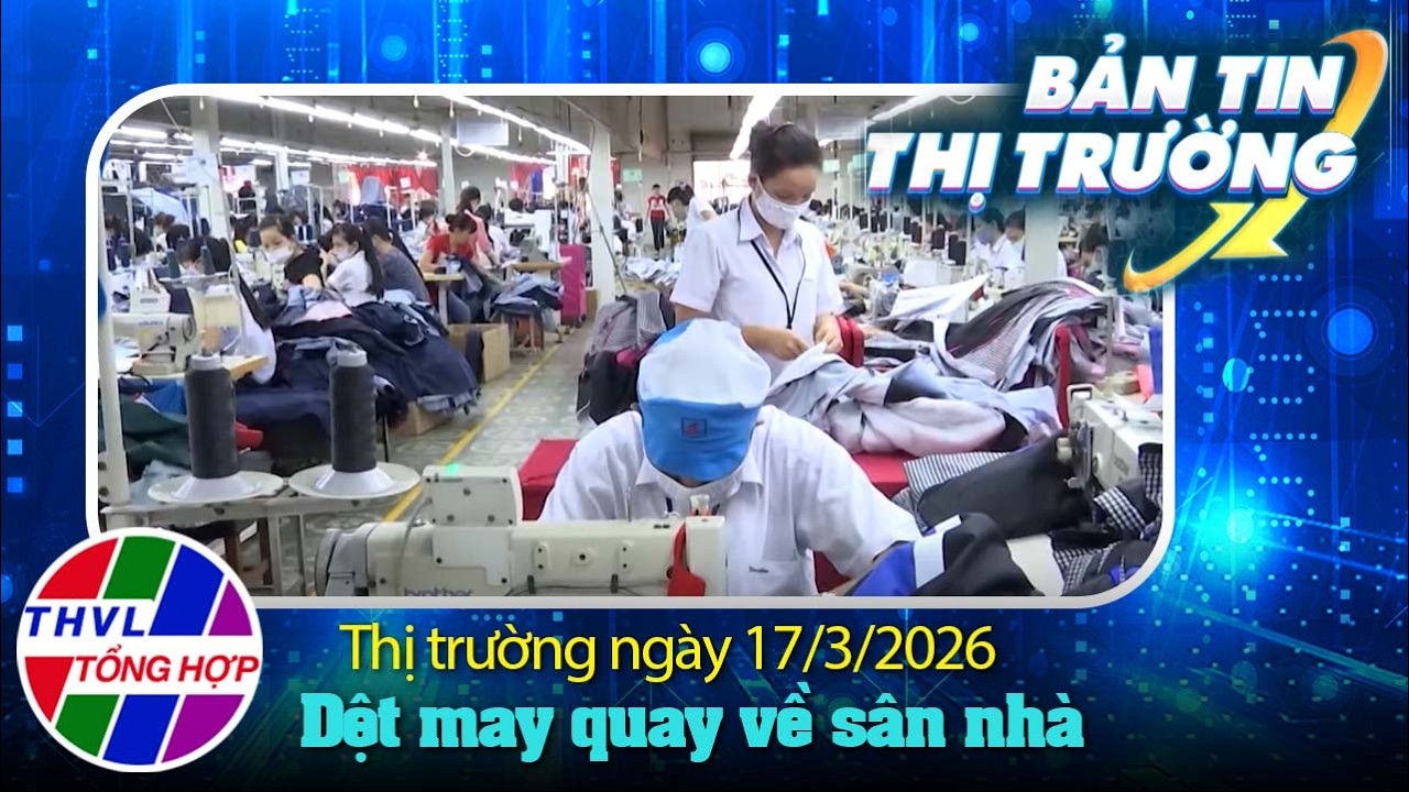 Bản tin thị trường (17/3/2026): Dầu vượt 100 USD, ngư dân nằm bờ, dệt may quay về sân nhà