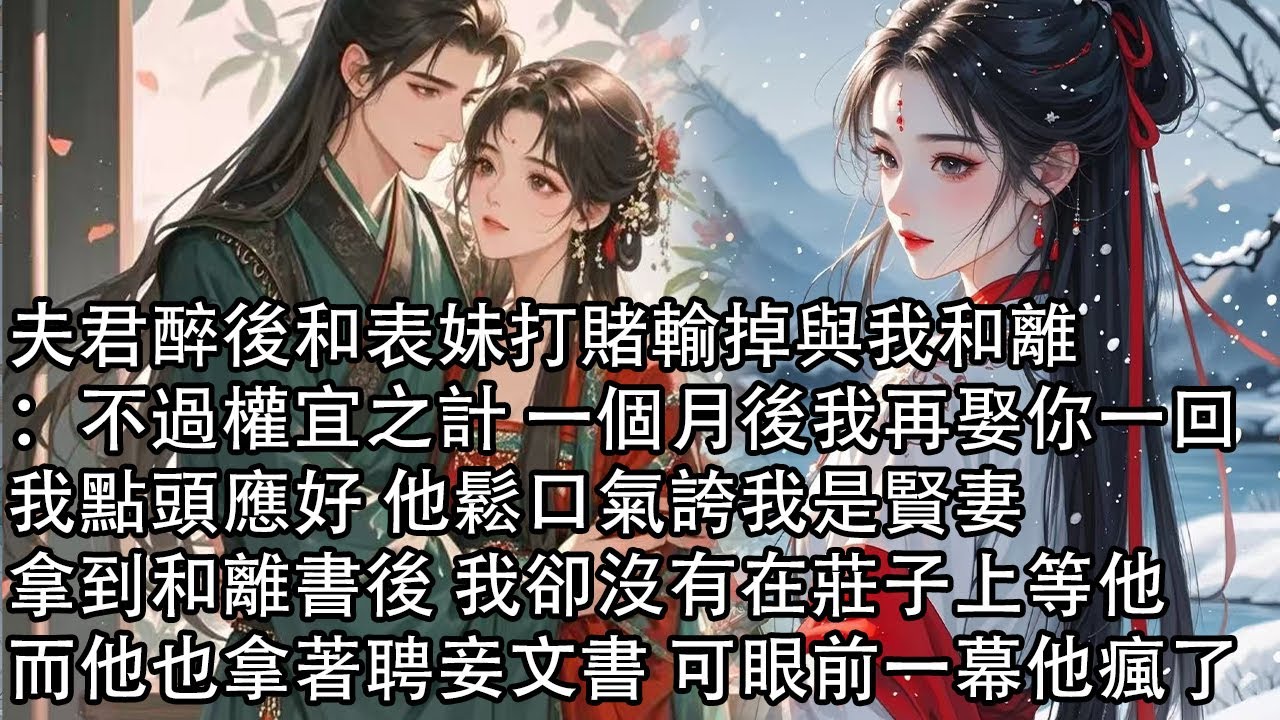 【一口氣看完】夫君醉後和表妹打賭輸掉與我和離：不過權宜之計 一個月後我再娶你一回，我點頭應好 他鬆口氣誇我是賢妻，拿到和離書後 我卻沒有在莊子上等他，而他也拿著聘妾文書 可眼前一幕他瘋了