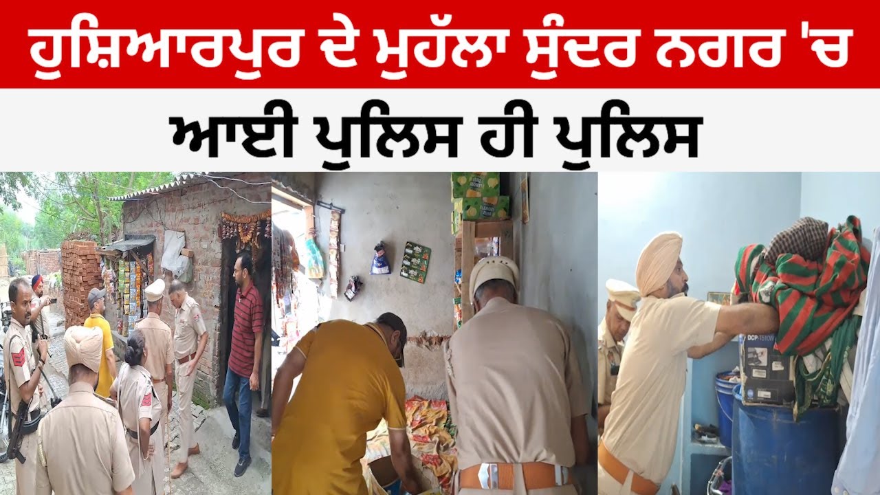 ਹੁਸ਼ਿਆਰਪੁਰ ਦੇ ਮੁਹੱਲਾ ਸੁੰਦਰ ਨਗਰ 'ਚ ਚੜ੍ਹਦੀ ਸਵੇਰ ਪਹੁੰਚੀ ਪੁਲਿਸ ਹੀ ਪੁਲਿਸ, ਲੋਕਾਂ ਦੇ ਘਰ ਤੇ ਦੁਕਾਨਾਂ ਖੰਗਾਲੀਆਂ