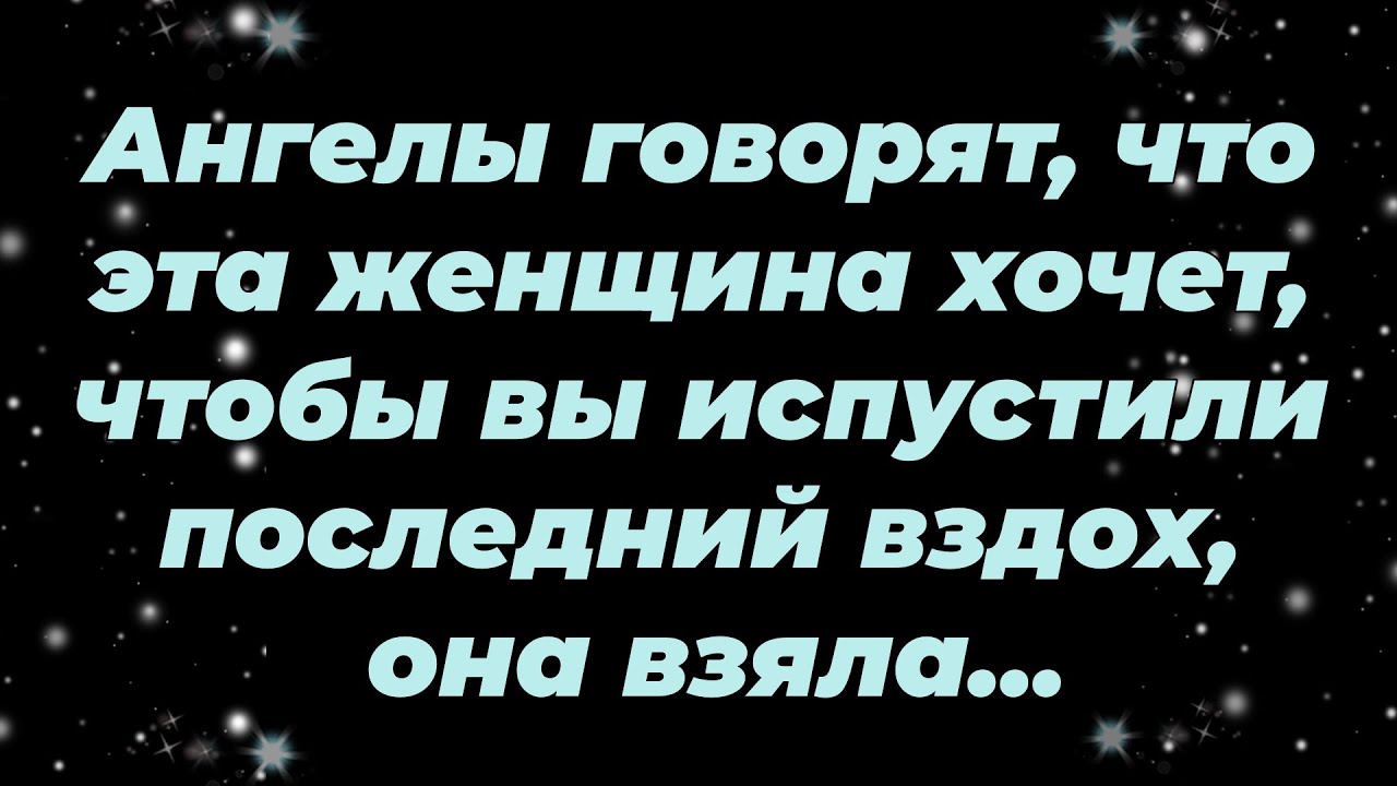 Ангелы говорят, что эта женщина хочет, чтобы вы испустили последний вздох, она взяла ...