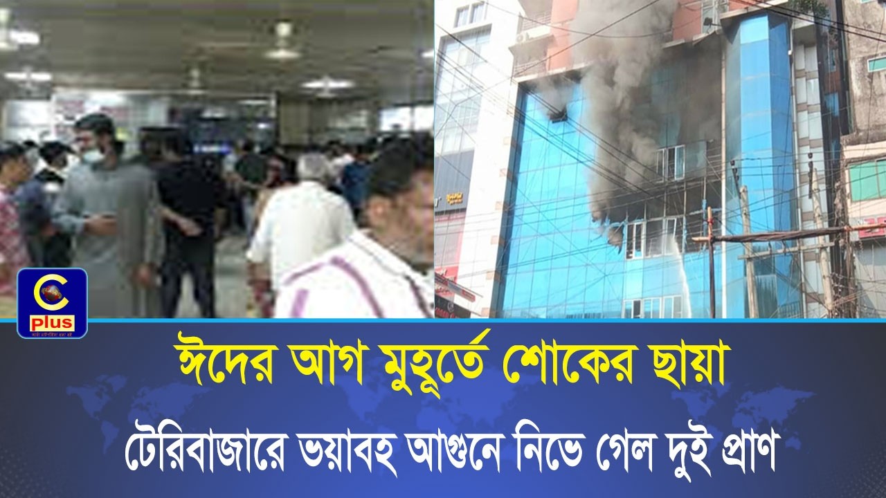 ঈদের আগ মুহূর্তে শোকের ছায়া চট্টগ্রামের টেরিবাজারে ভয়াবহ আগুনে নিভে গেল দুই প্রাণ| Cplus