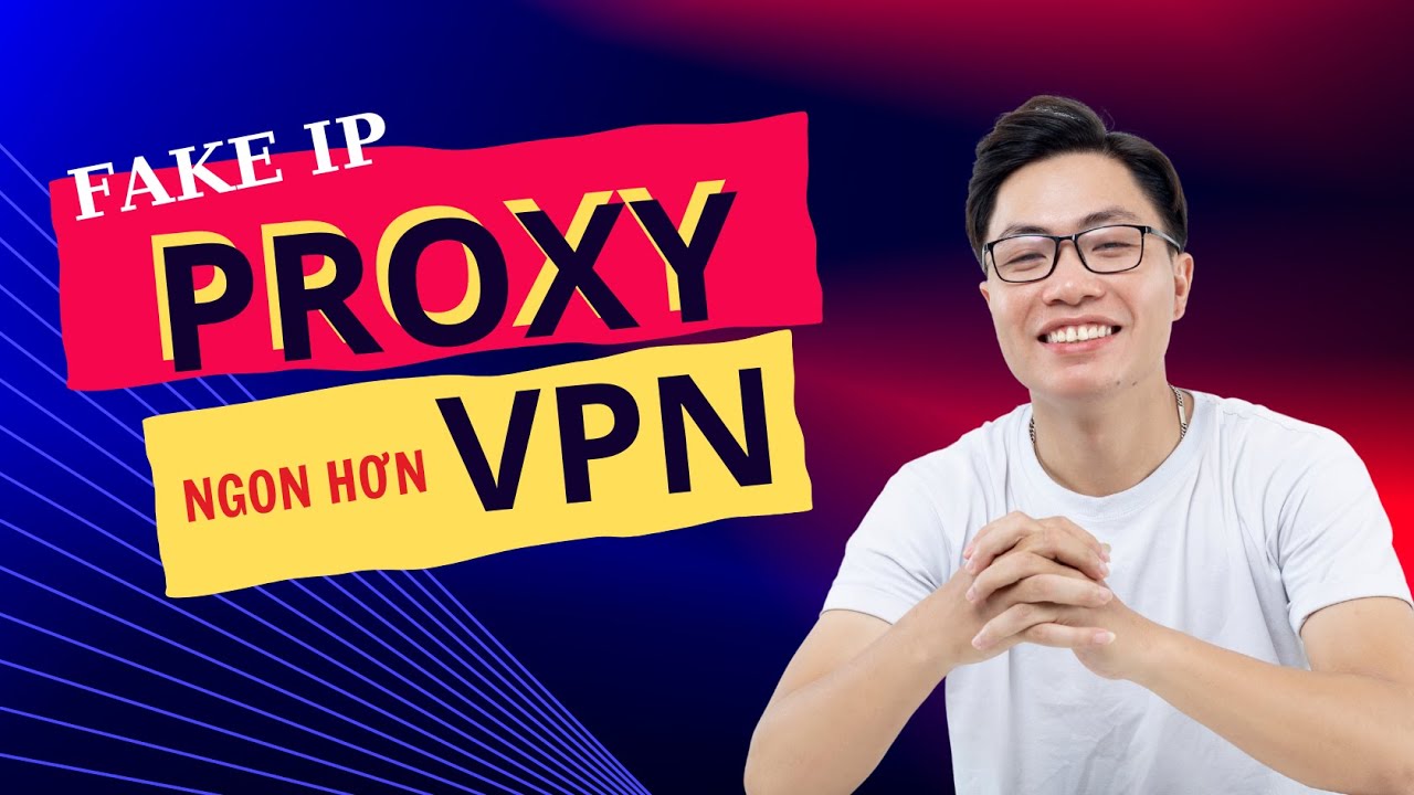 Fake IP bằng PROXY ngon hơn VPN? Hướng dẫn sử dụng PROXY