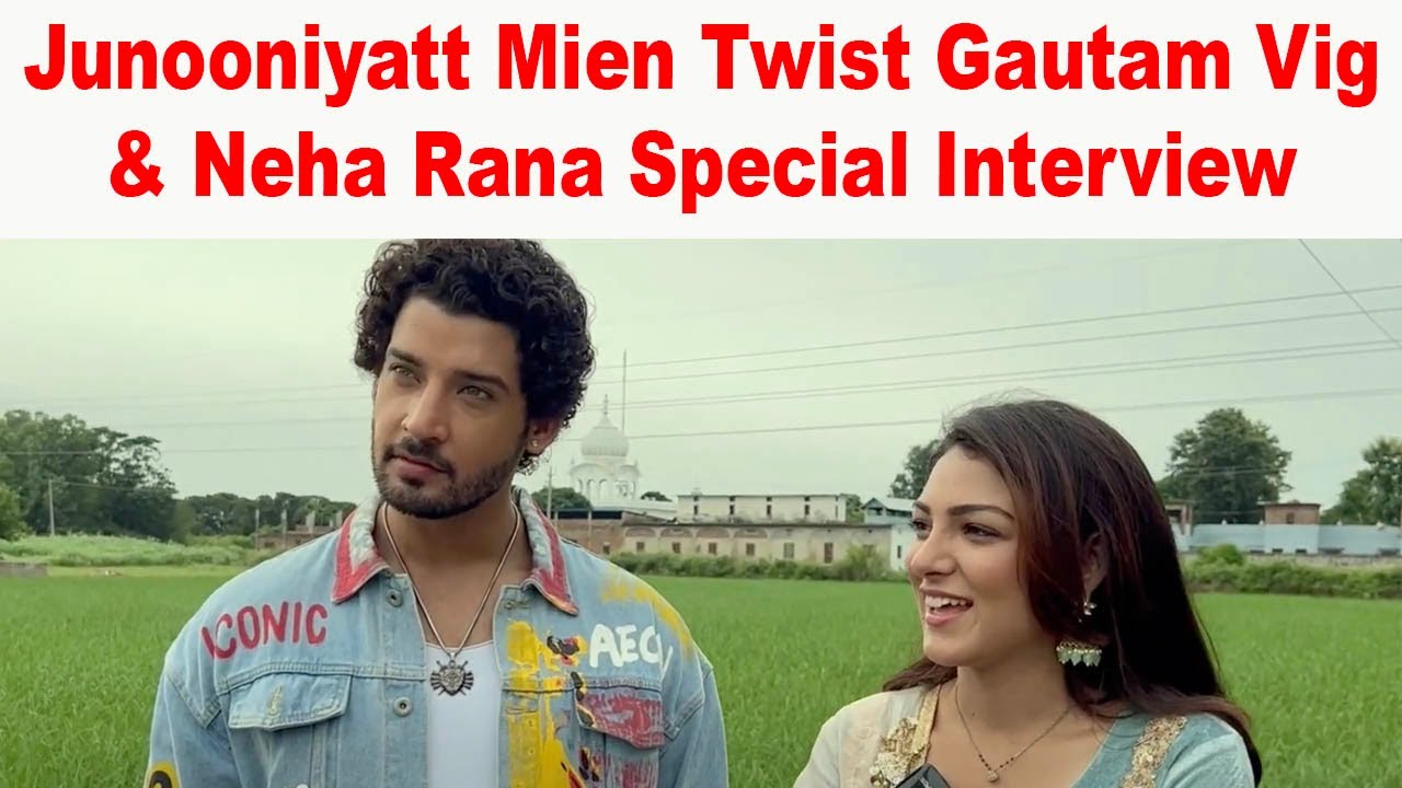 Junooniyatt Mien Twist | Gautam Vig & Neha Rana Special Interview | Jordan Elahi  Interview | PT I
