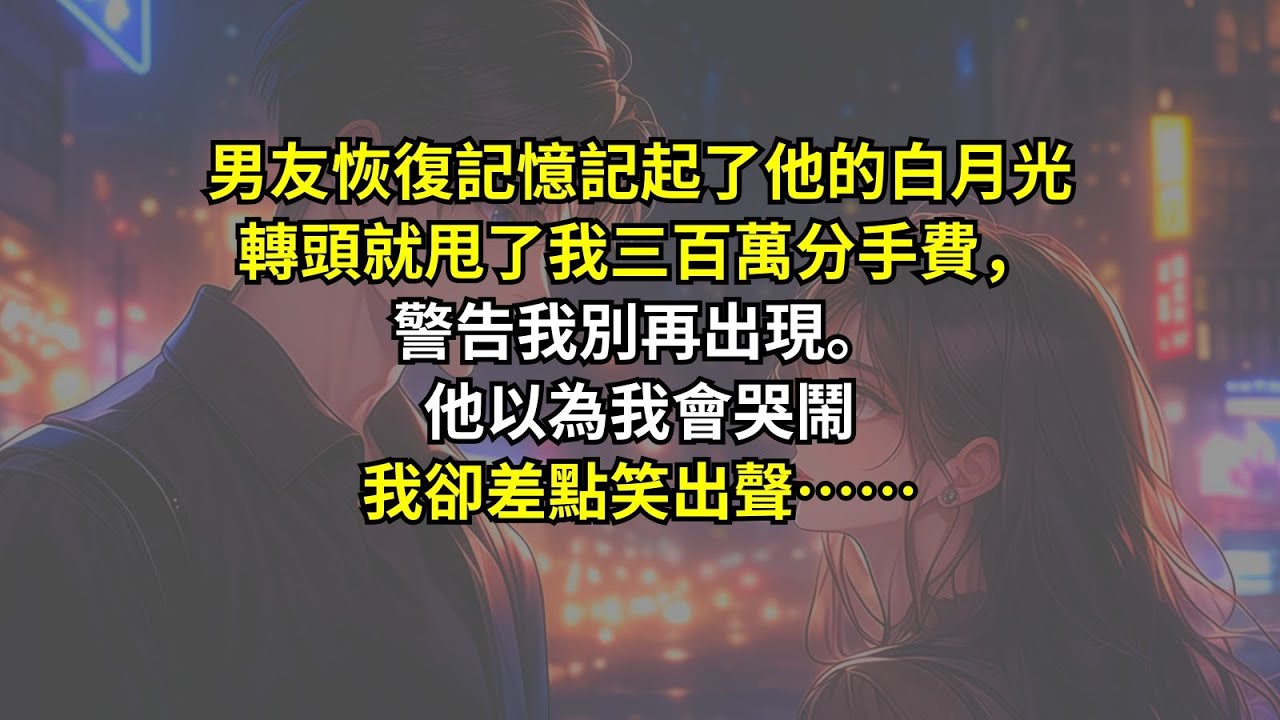 男友恢復記憶記起了他的白月光，轉頭就甩了我三百萬分手費，警告我別再出現。他以為我會哭鬧，我卻差點笑出聲……