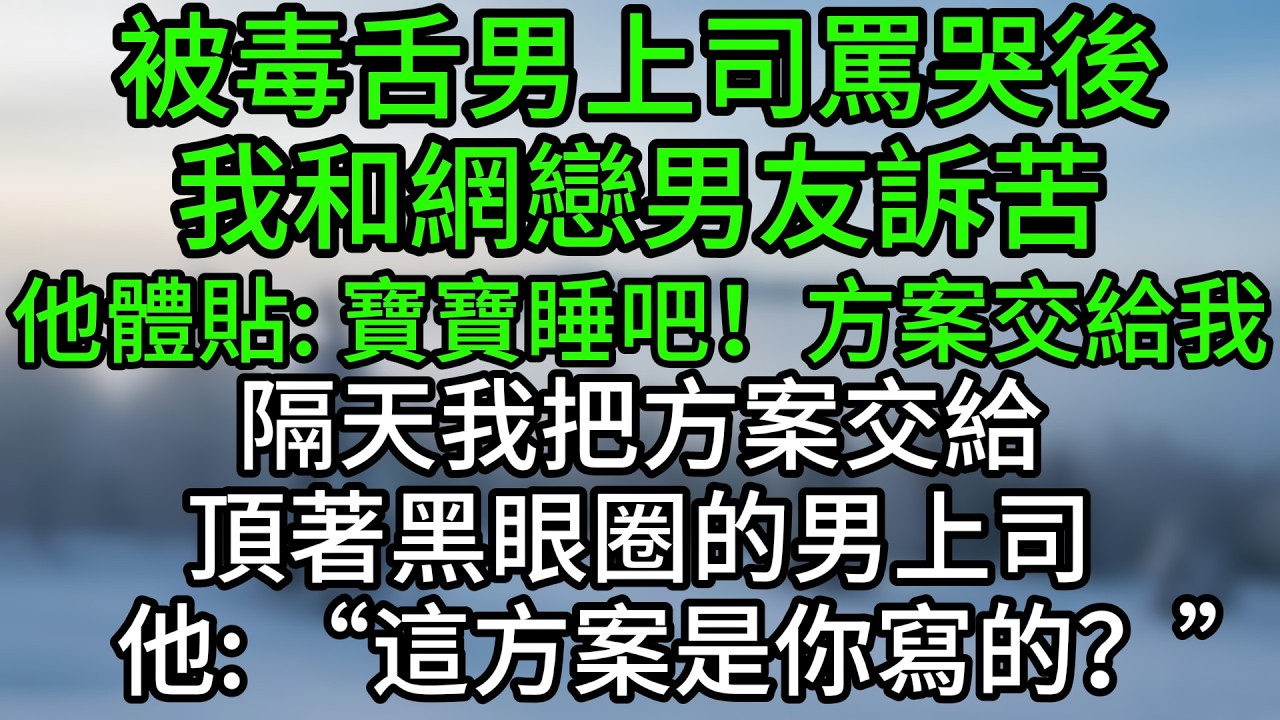 被毒舌男上司罵哭後，我和網戀男友訴苦，他體貼：寶寶睡吧！方案交給我。隔天我把方案交給頂著黑眼圈的男上司，他：“這方案是你寫的？”