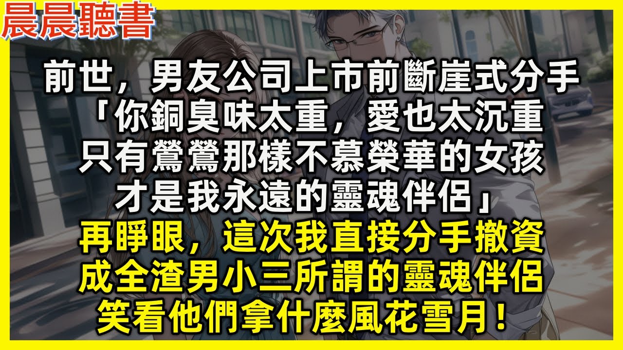 【重生爽文】再睜眼，這次我直接分手撤資，成全渣男小三所謂的靈魂伴侶，笑看他們拿什麼風花雪月！前世，男友公司上市前斷崖式分手「你銅臭味太重，愛也太沉重，只有鶯鶯那樣不慕榮華的女孩，才是我永遠的靈魂伴侶」