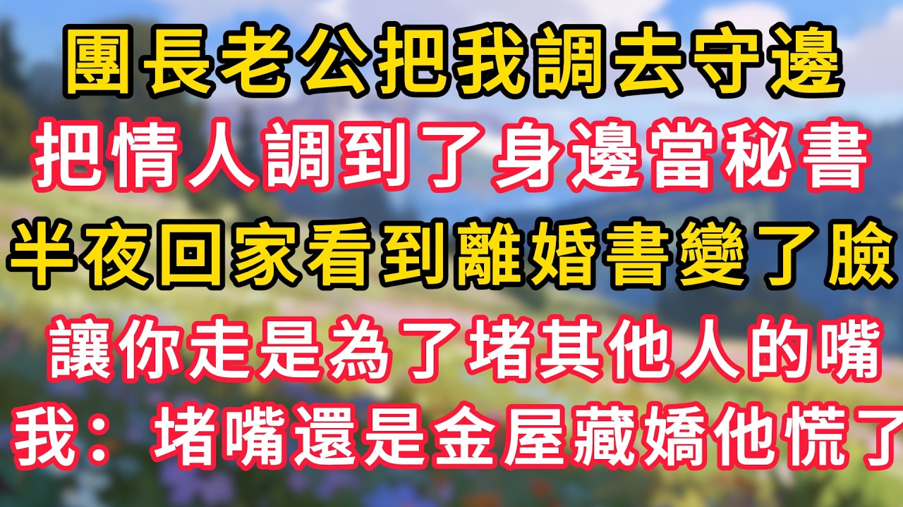 團長老公把我調去守邊，把情人調到了身邊當秘書，半夜回家看到離婚書變了臉，讓你走是為了堵其他人的嘴，我：堵嘴還是金屋藏嬌他慌了！ #為人處世 #生活经验#深夜淺讀 #情感故事 #人間心理 #小说