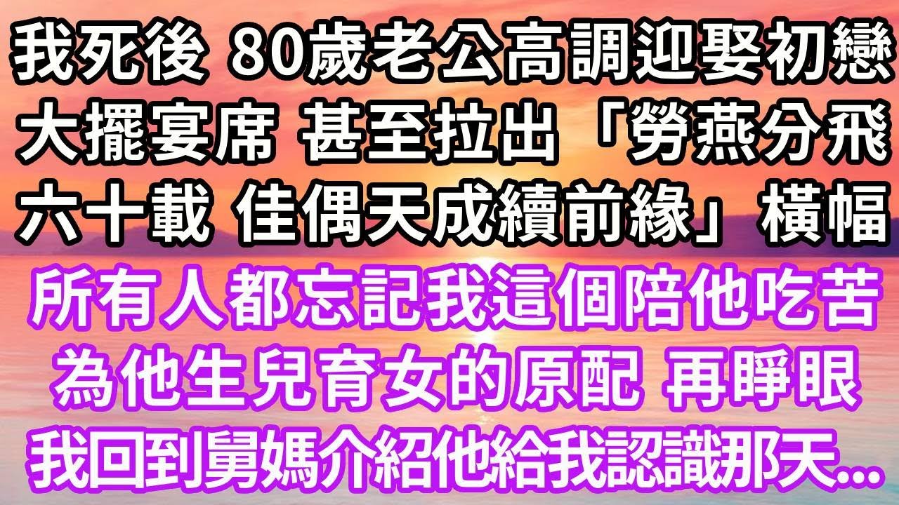 我死後，80歲的老公高調迎娶他的初戀，大擺宴席，甚至拉出「勞燕分飛六十載，佳偶天成續前緣」的橫幅，所有人都忘記我這個陪他吃苦為他生兒育女的原配，再睜眼我回到舅媽介紹他給我認識那天...#重生 #復仇