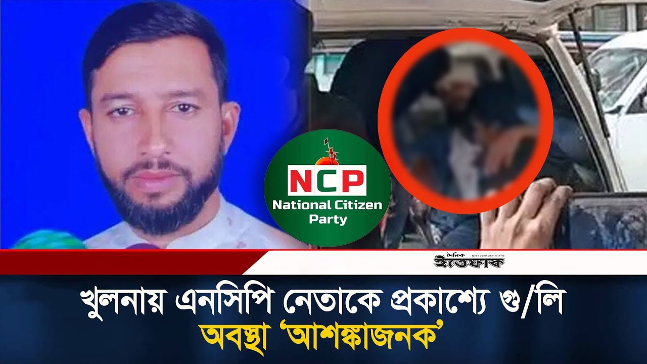 খুলনায় এনসিপি নেতাকে প্রকাশ্যে গু/লি, অবস্থা &lsquo;আশ/ঙ্কাজনক&rsquo; | NCP | Khulna | Ittefaq