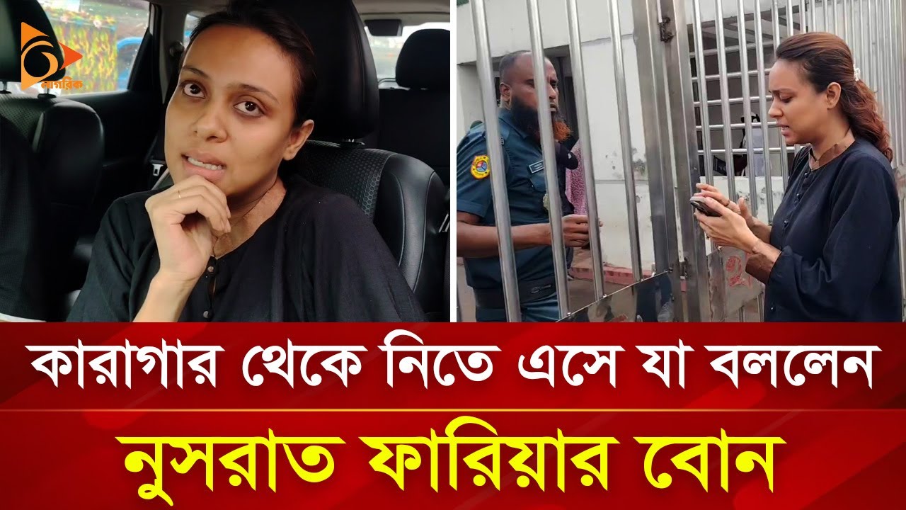 কারাগার থেকে নিতে এসে যা বললেন নুসরাত ফারিয়ার বোন  | Nagorik TV