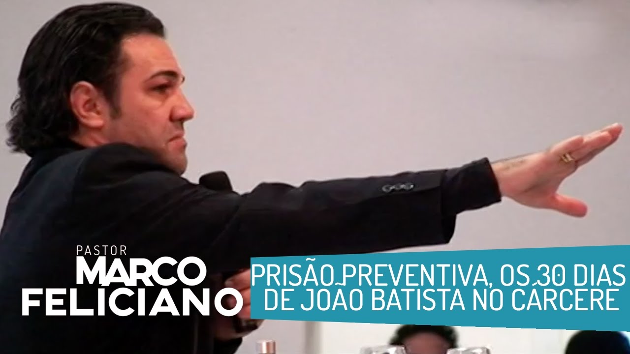 PRISÃO PREVENTIVA, OS 30 DIAS DE JOÃO BATISTA NO CÁRCERE, PASTOR MARCO FELICIANO