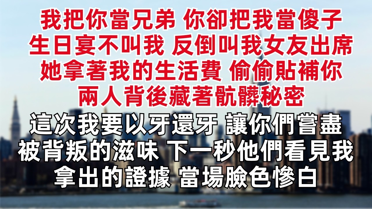 我把你當兄弟，你卻把我當傻子。生日宴不叫我，反倒叫我女友出席。她拿著我的生活費，偷偷貼補你，兩人背後藏著骯髒秘密。這次我要以牙還牙，讓你們嘗盡被背叛的滋味。下一秒，他們看見我拿出的證據，當場臉色慘白。