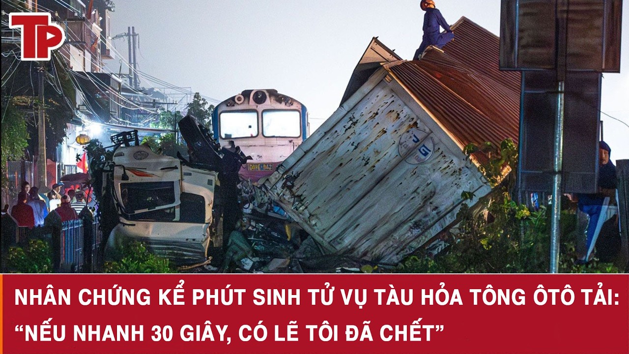 Nhân chứng kể phút sinh tử vụ tàu hỏa tông ôtô tải: “Nếu nhanh 30 giây, có lẽ tôi đã chết”