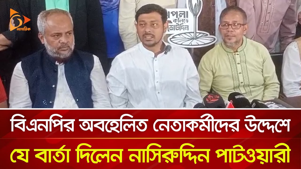 বিএনপির অবহেলিত নেতাকর্মীদের উদ্দেশে যে বার্তা দিলেন নাসিরুদ্দিন পাটওয়ারী | Nagorik TV