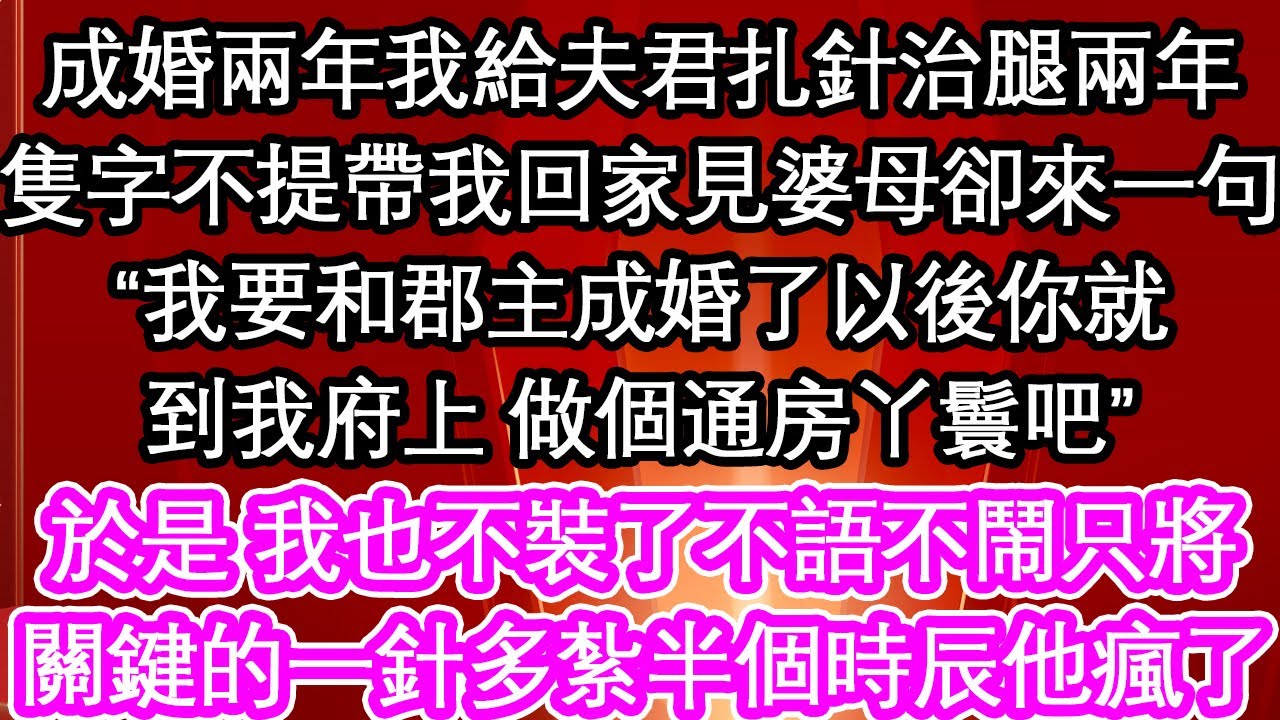 成婚兩年我給夫君扎針治腿兩年，隻字不提帶我回家見婆母卻來一句“我要和郡主成婚了以後你就，到我府上 做個通房丫鬟吧”於是 我也不裝了不語不鬧只將，關鍵的一針多紮半個時辰他瘋了【暖心故事】【愛情】【生活】
