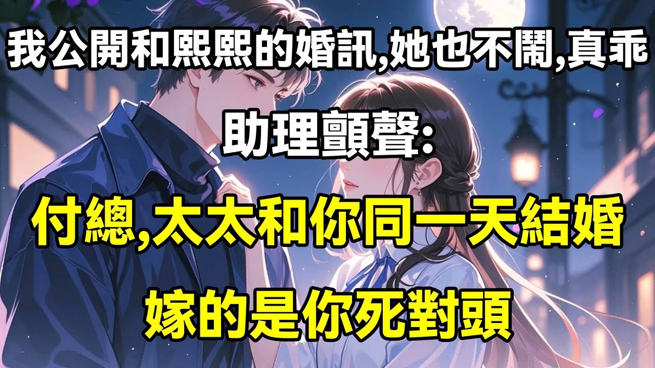 我公開了和熙熙的婚訊，她不哭也不鬧，真懂事，助理顫聲:付總，太太和你同一天結婚，嫁的是你死對頭