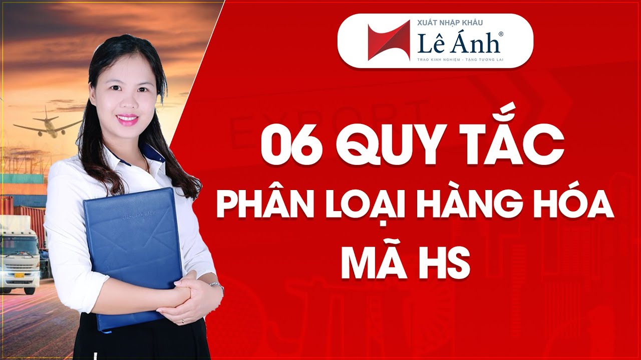 06 Quy Tắc Phân Loại Hàng Hóa - Mã HS | Học Xuất Nhập Khẩu | Xuất Nhập Khẩu Lê Ánh