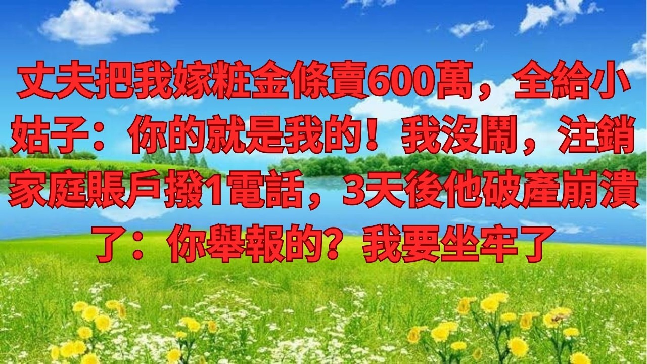 丈夫把我嫁粧金條賣600萬，全給小姑子：你的就是我的！我沒鬧，注銷家庭賬戶撥1電話，3天後他破產崩潰