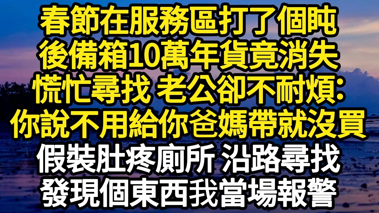 春節在服務區打了個盹，後備箱10萬年貨竟消失，慌忙尋找 老公卻不耐煩：你說不用給你爸媽帶就沒買，假裝肚疼廁所 沿路尋找，發現個東西我當場報警#故事#悬疑#人性#刑事#人生故事#生活哲學#為人哲學
