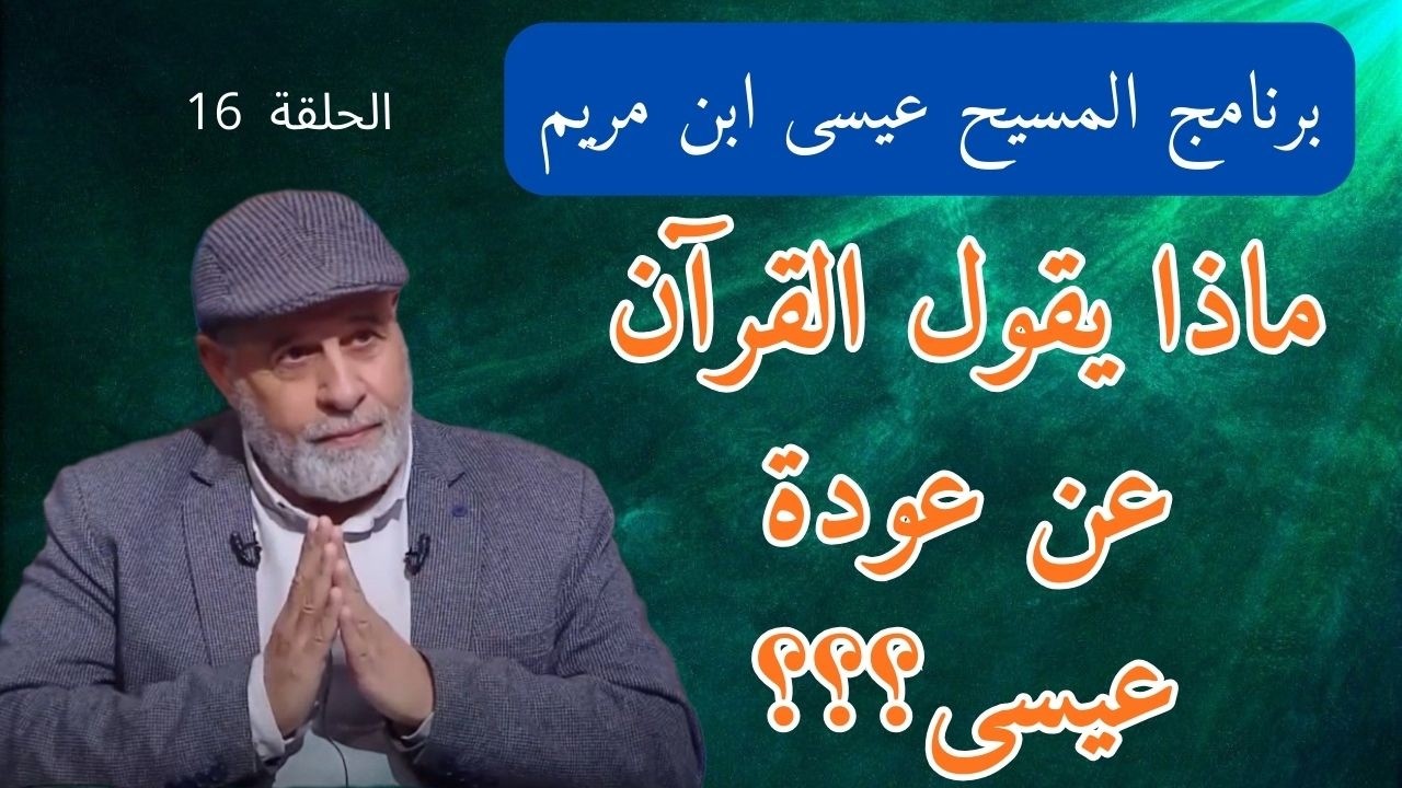16 - ماذا يقول القرآن عن عودة عيسى .. بالدليل المحمول بالمعجزة العدديّة في القرآن
