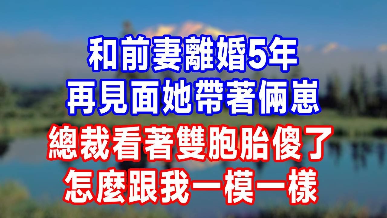 和前妻離婚5年，再見面她帶著倆崽，總裁看著雙胞胎傻了，怎麼跟我一模一樣！#人生感悟 #故事分享 #感情 #正能量 #故事頻道 #打脸
