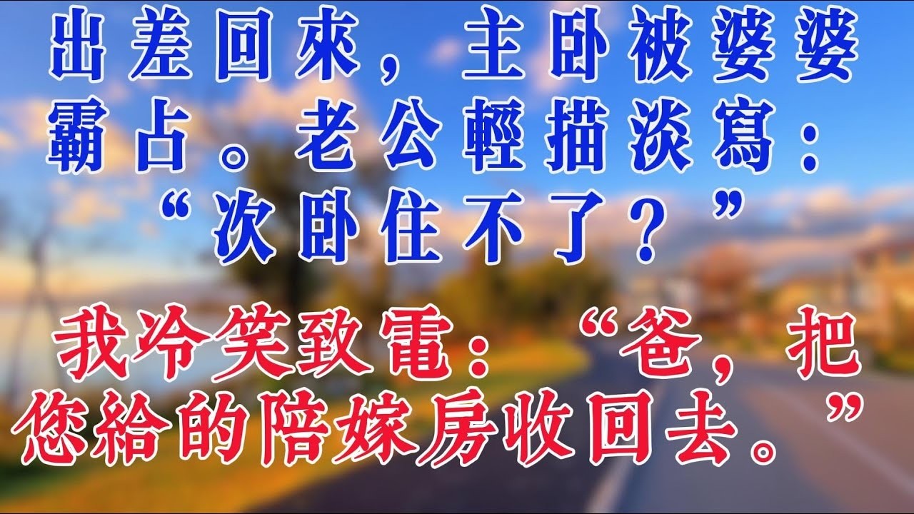 出差回來，主臥被婆婆霸佔。老公輕描淡寫：“次臥住不了？” 我冷笑致電：“爸，把您給的陪嫁房收回去。”