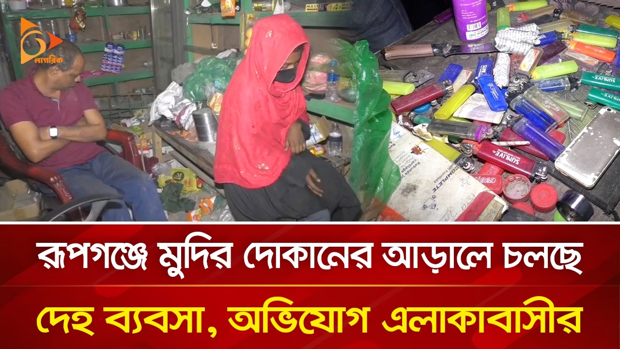 রূপগঞ্জে মুদির দোকানের আড়ালে চলছে দে/হ ব্যবসা, অভিযোগ এলাকাবাসীর | Nagorik TV