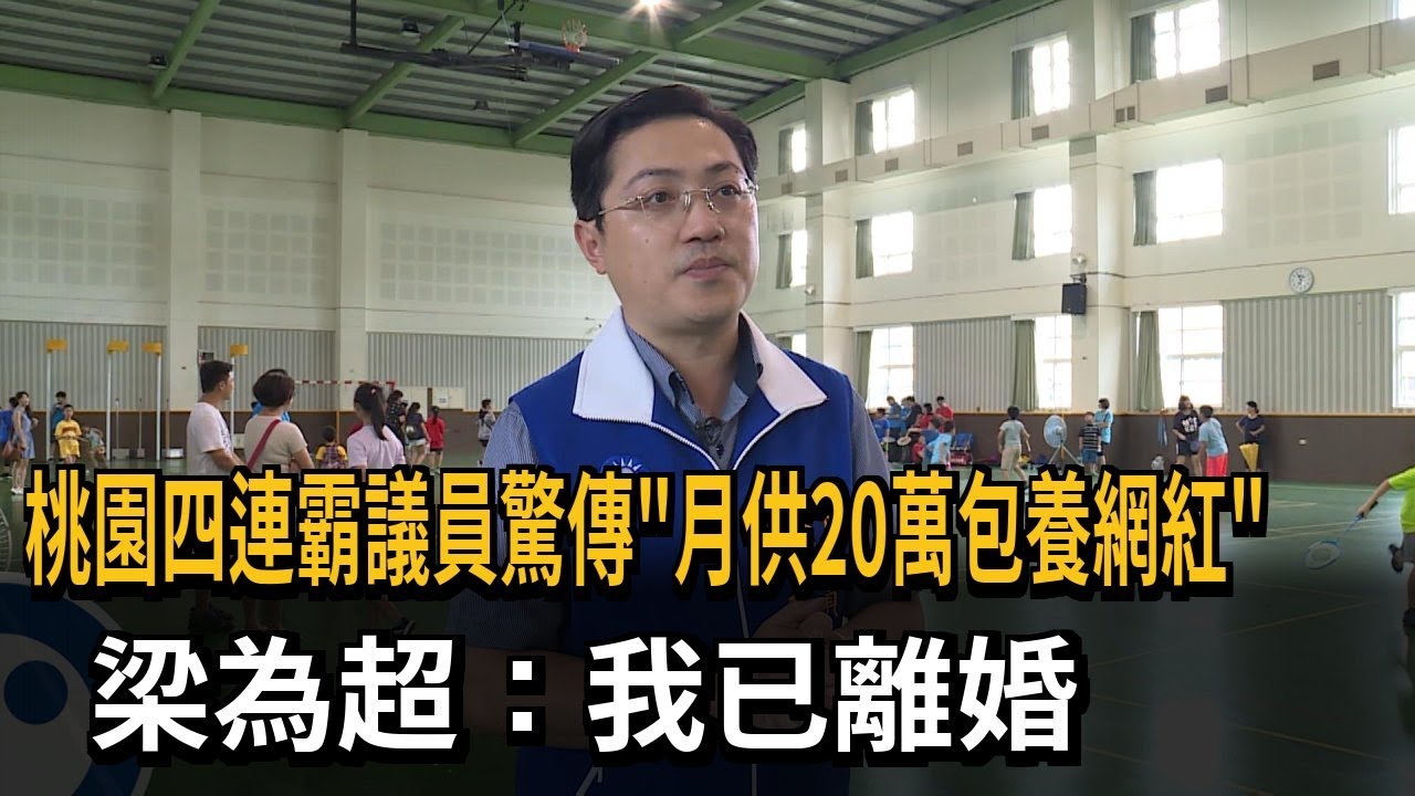 桃園四連霸議員驚傳「月供20萬包養網紅」 梁為超：我已離婚－民視新聞