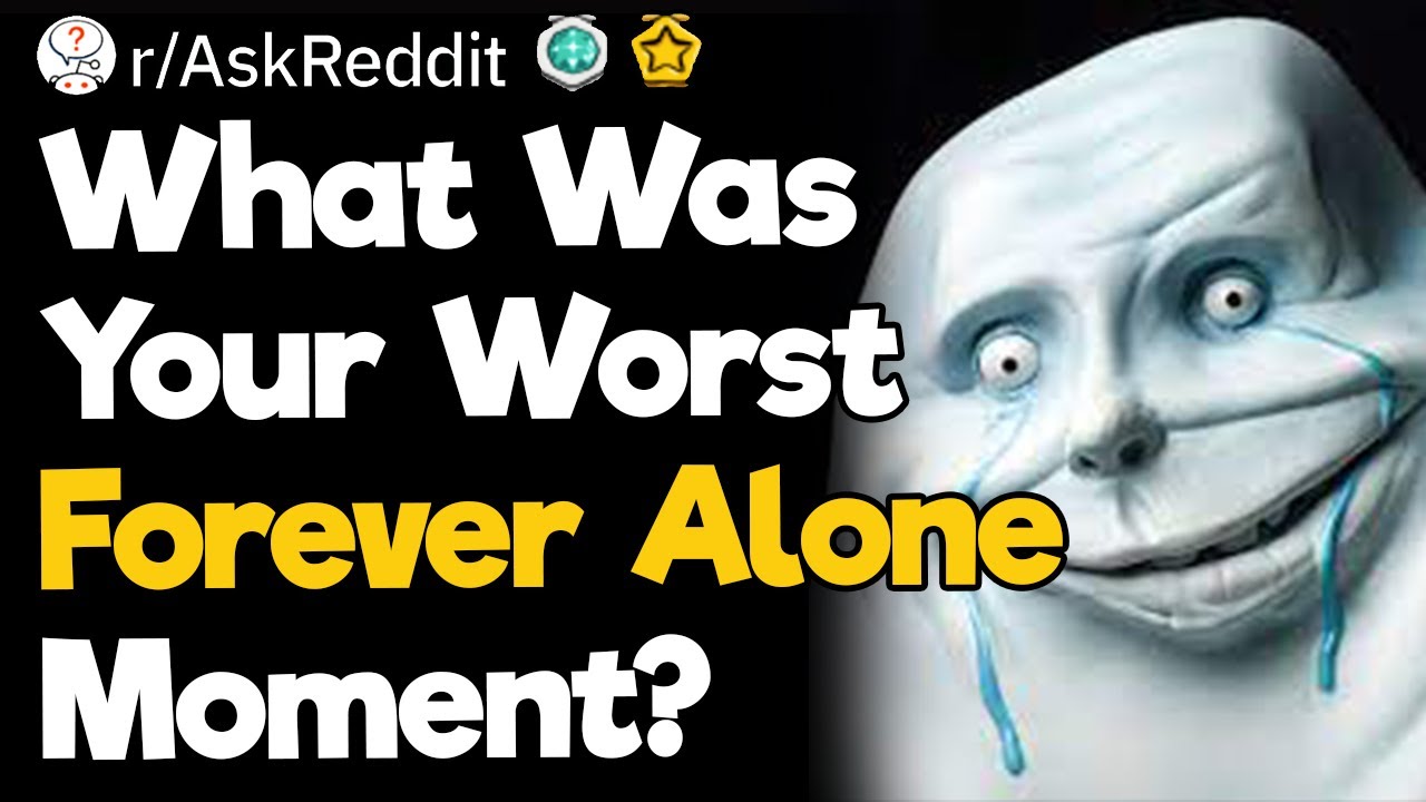 What Was Your Worst Forever Alone Moment?