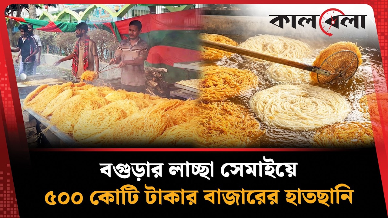 বগুড়ার লাচ্ছা সেমাইয়ে ৫০০ কোটি টাকার বাজারের হাতছানি | Bogura Laccha Semai | Kalbela News