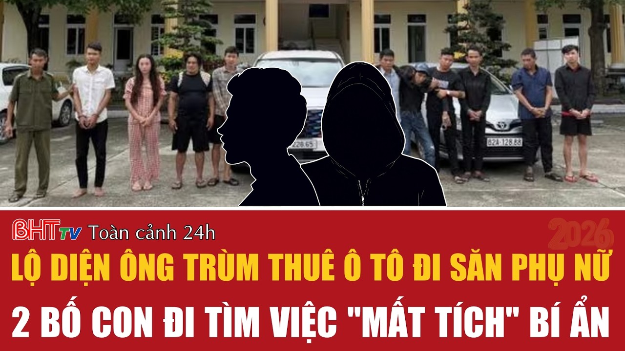Toàn cảnh 24h 27/2: Lộ diện ông trùm thuê ô tô đi săn phụ nữ; 2 bố con đi tìm việc 
