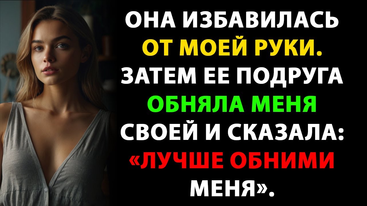 Она избавилась от моей руки. Затем ее подруга обняла меня своей и сказала: «Лучше обними меня».