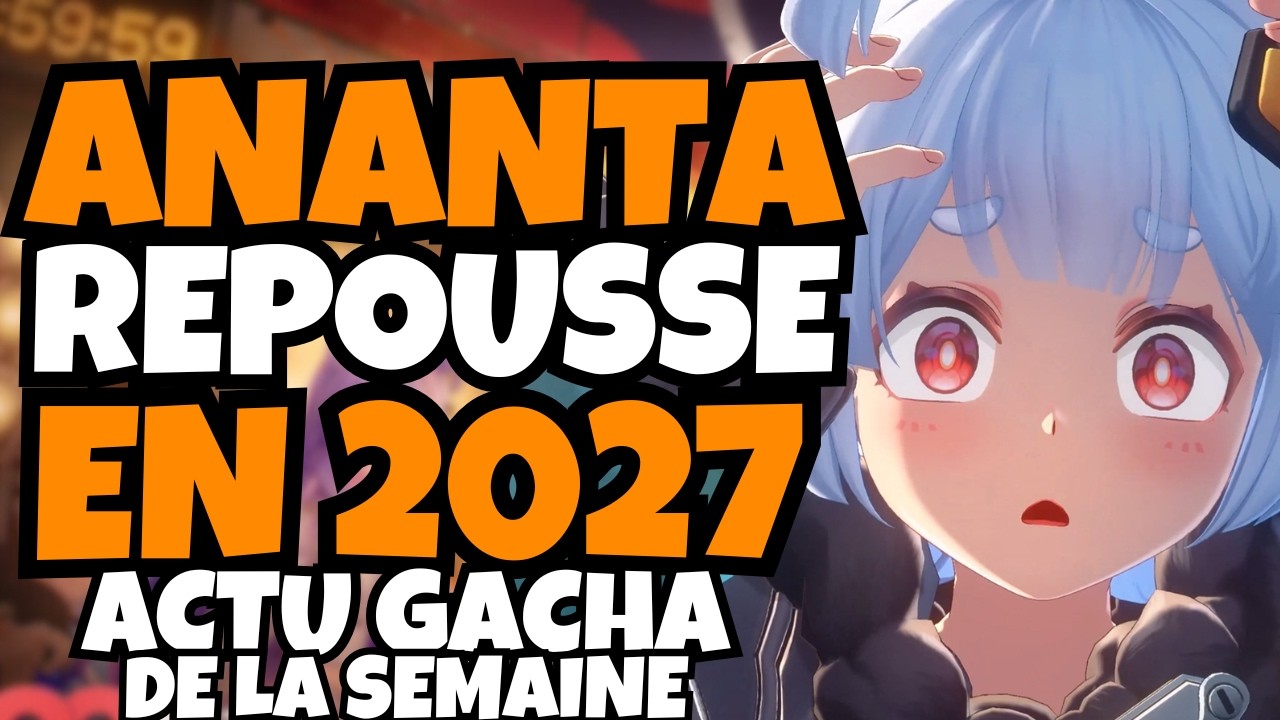ANANTA REPOUSSÉ EN 2027, PLUS D'ANNONCES EN APPROCHE! + ACTU GACHA DE LA SEMAINE EN BREF