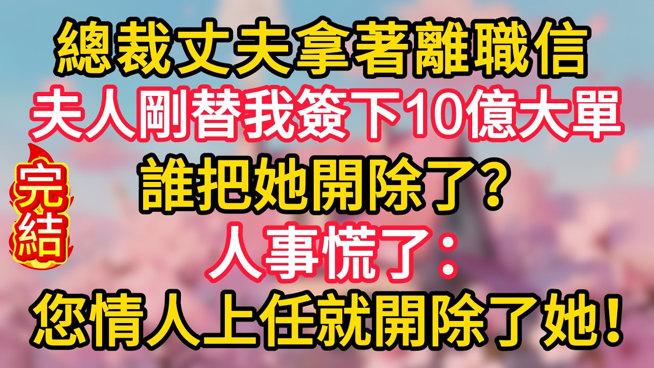 總裁丈夫拿著離職信：「夫人剛替我簽下10億大單，誰把她開除了？」人事慌了：您情人上任就開除了她！
