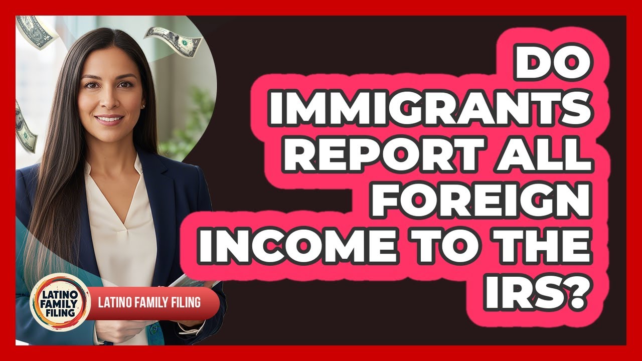 Do Immigrants Report All Foreign Income To The IRS?