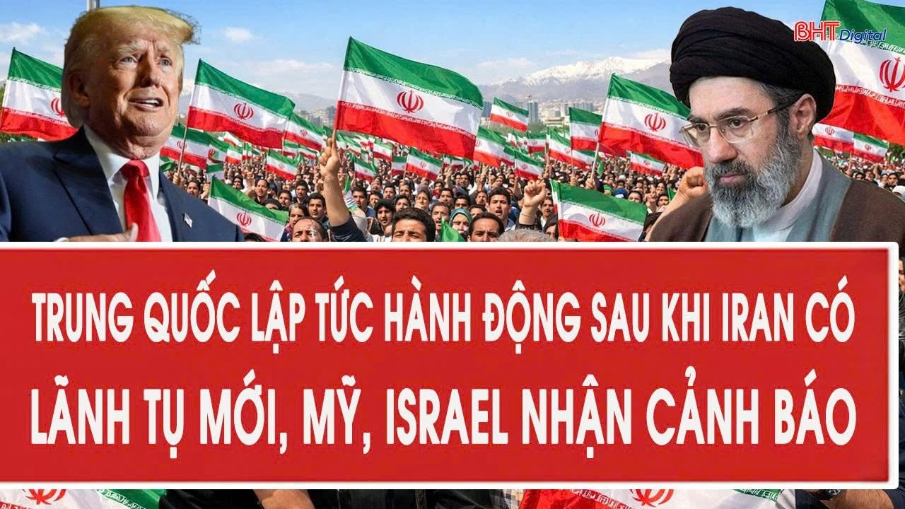Trung Quốc lập tức hành động sau khi Iran có Lãnh tụ mới, Mỹ, Israel nhận cảnh báo