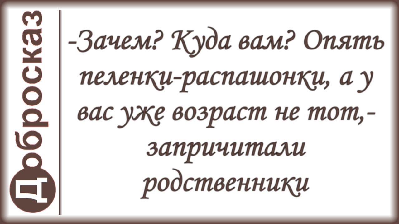 -Зачем? Куда вам? Опять пеленки-распашонки, а у вас уже возраст не тот,- запричитали родственники
