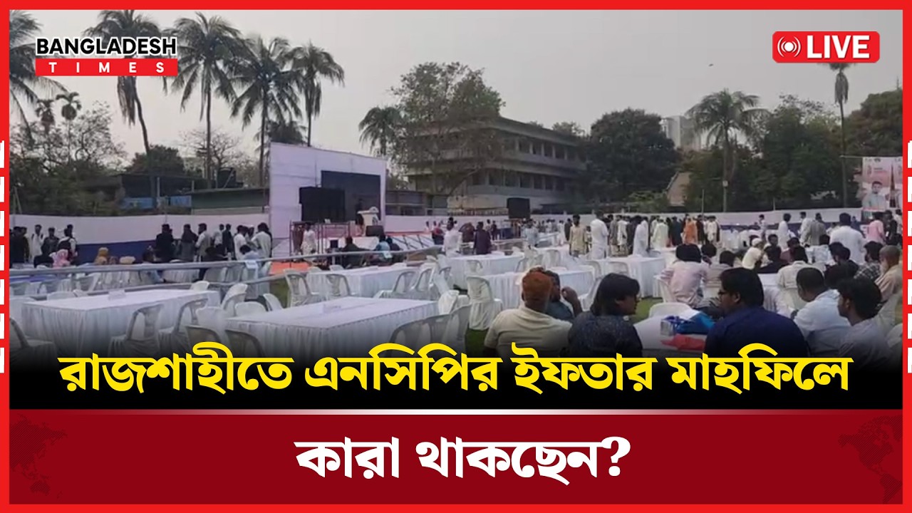 Live :রাজশাহীতে এনসিপির ইফতার মাহফিলে কারা থাকছেন?...