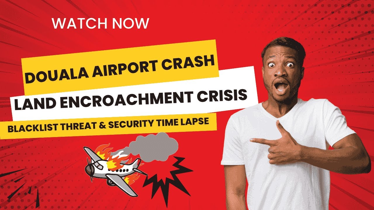 DOUALA AIRPORT CRASH: Land Encroachment Crisis, ICAO Blacklist Threat & Security Time Lapse