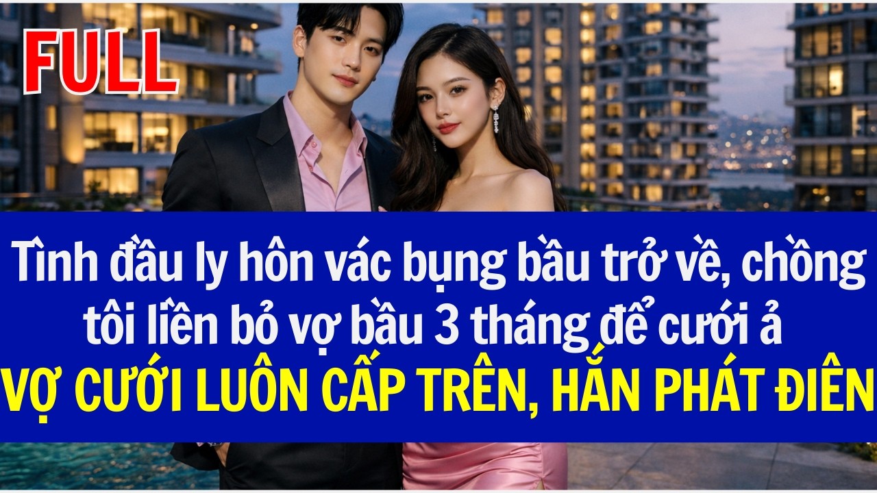 Tình đầu ly hôn vác bụng bầu trở về, chồng tôi liền bỏ vợ đang bầu 3 tháng để cưới ả