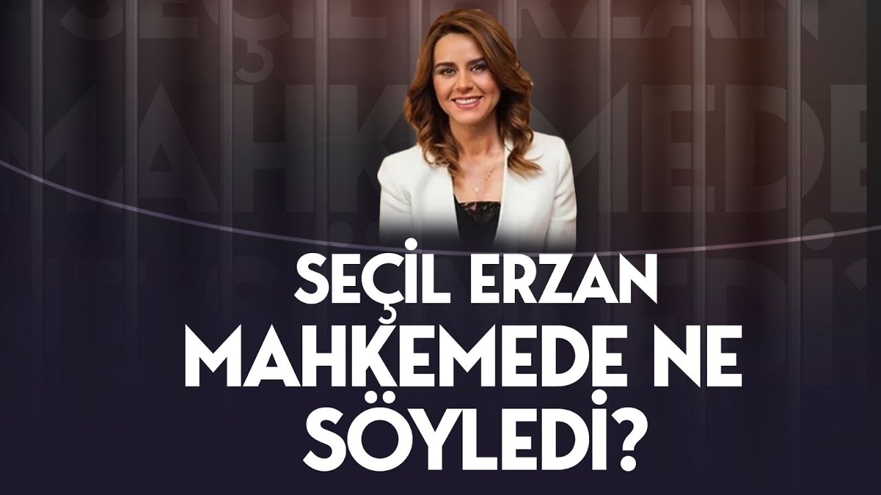 SEÇİL ERZAN MAHKEMEDE NE SÖYLEDİ?