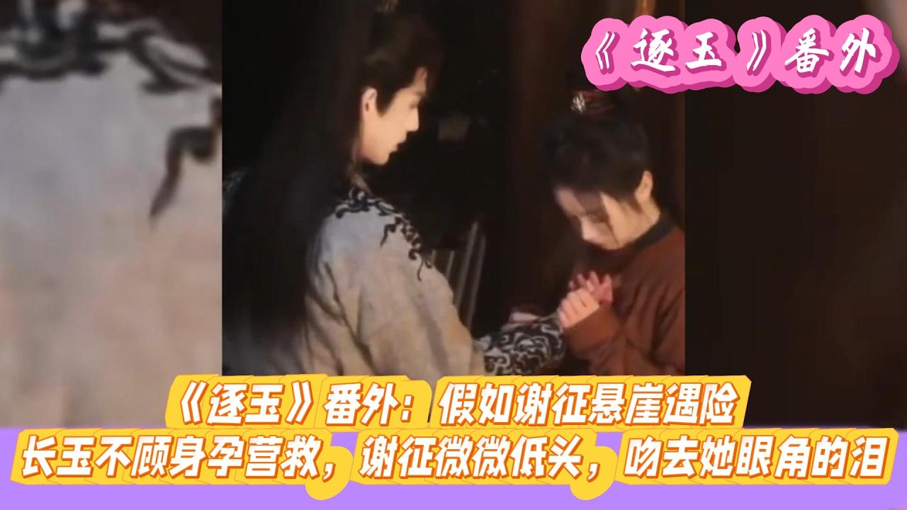 《逐玉》番外：假如谢征悬崖遇险，长玉不顾身孕营救，谢征微微低头，吻去她眼角的泪。#张凌赫#田曦薇#孔雪儿#邓凯#刘琳#严屹宽