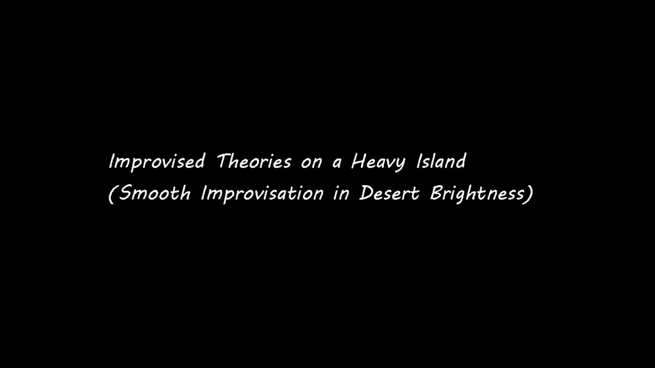 Improvised Theories on a Heavy Island(Smooth Improvisation in Desert Brightness)