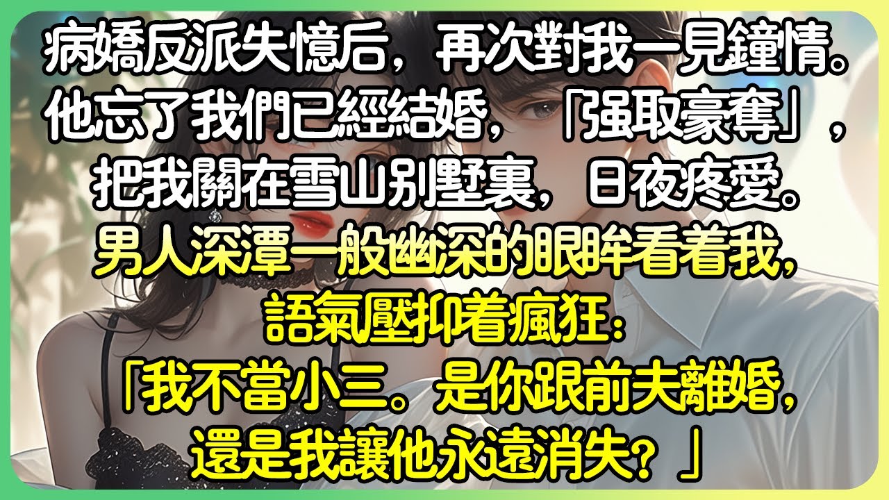💕完結甜文病嬌 | 病嬌反派失憶後，再次對我一見鍾情。他忘了我們已經結婚，語氣壓抑著瘋狂：「我不當小三。是你跟前夫離婚，還是我讓他永遠消失？」我眨了眨眼睛，湊過去，親了他一下。#薄荷听书