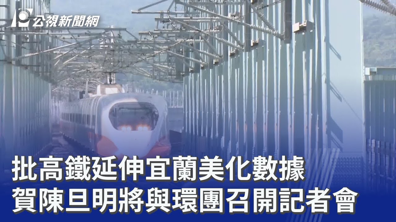 批高鐵延伸宜蘭美化數據 賀陳旦明將與環團召開記者會｜20260128 公視晚間新聞