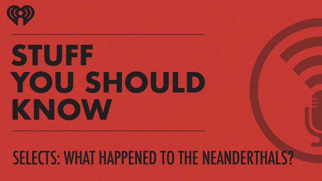 Selects: What Happened to the Neanderthals? | STUFF YOU SHOULD KNOW