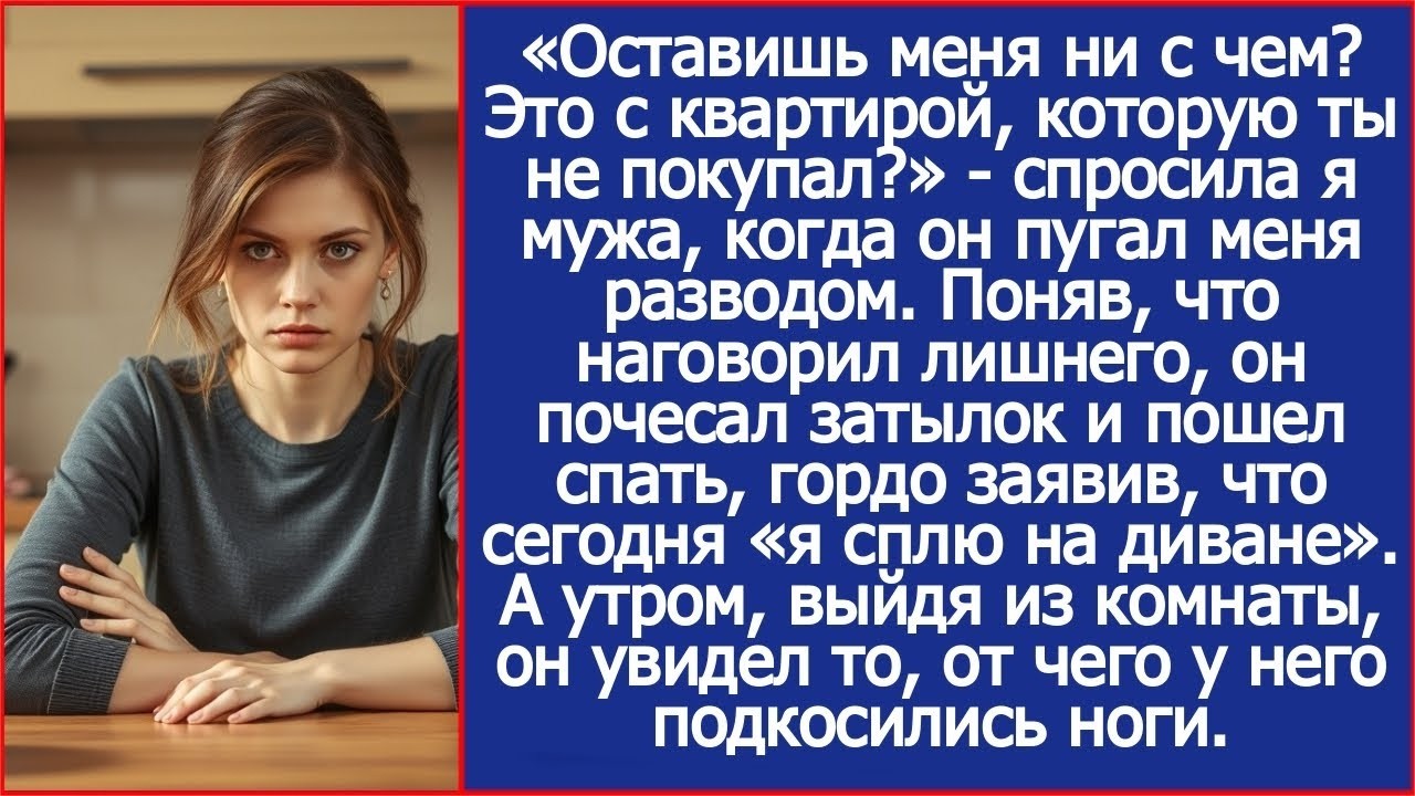Оставишь меня ни с чем Это с квартирой, которую ты не покупал Спросила я мужа