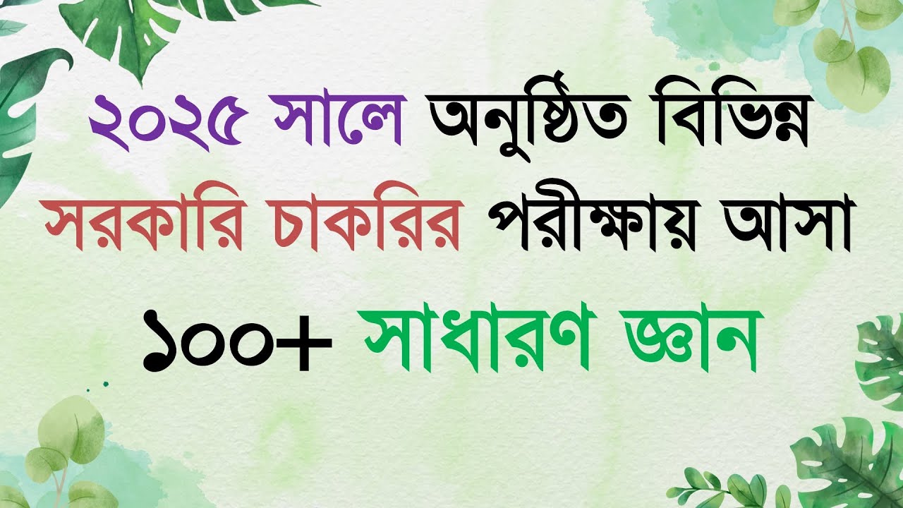 General Knowledge 2025 || ২০২৫ সালে অনুষ্ঠিত বিভিন্ন সরকারি চাকরির পরীক্ষায় আসা ১০০+ সাধারণ জ্ঞান