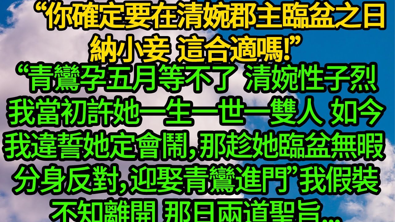 “你確定要在清婉郡主臨盆之日納小妾，這合適嗎!”青鸞孕五月等不了。清婉性子烈我當初許她一生一世一雙人，如今我違誓她定會鬧，那趁她臨盆無暇分身反對，迎娶青鸞進門”我假裝不知離開