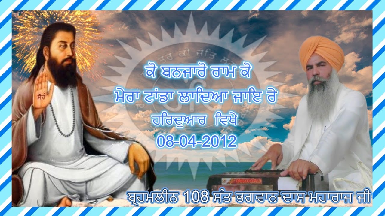 ਕੋ ਬਨਜਾਰੋ ਰਾਮ ਕੋ ਮੇਰਾ ਟਾਂਡਾ ਲਾਦਿਆ  ਜਾਇ ਰੇ  ( ਬ੍ਹਮਲੀਨ 108 ਸੰਤ ਭਗਵਾਨ ਦਾਸ ਮਹਾਰਾਜ ਜੀ ) DATE 08/04/2012